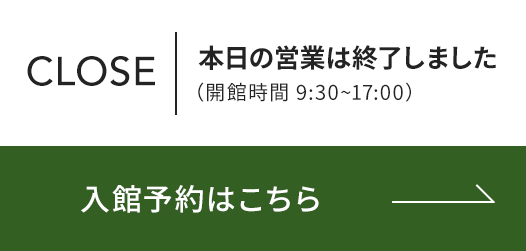 本日の営業は終了しました（開館時間 9:30〜17:00）　入館予約はこちら