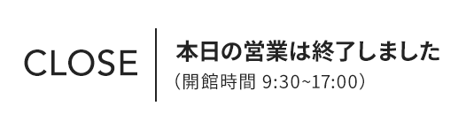 本日の営業は終了しました（開館時間 9:30〜17:00）