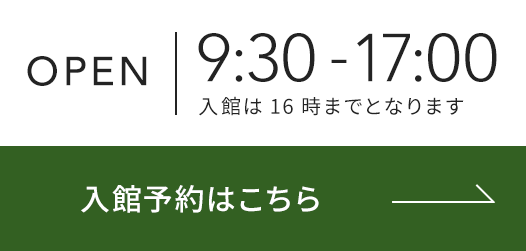 OPEN 9:30-17:00 入館は16時までとなります 入館予約はこちら