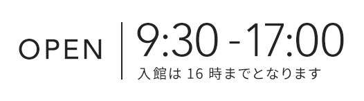 OPEN 9:30-17:00 入館は16時までとなります